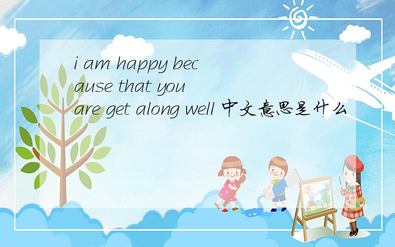 i am happy because that you are get along well 中文意思是什么