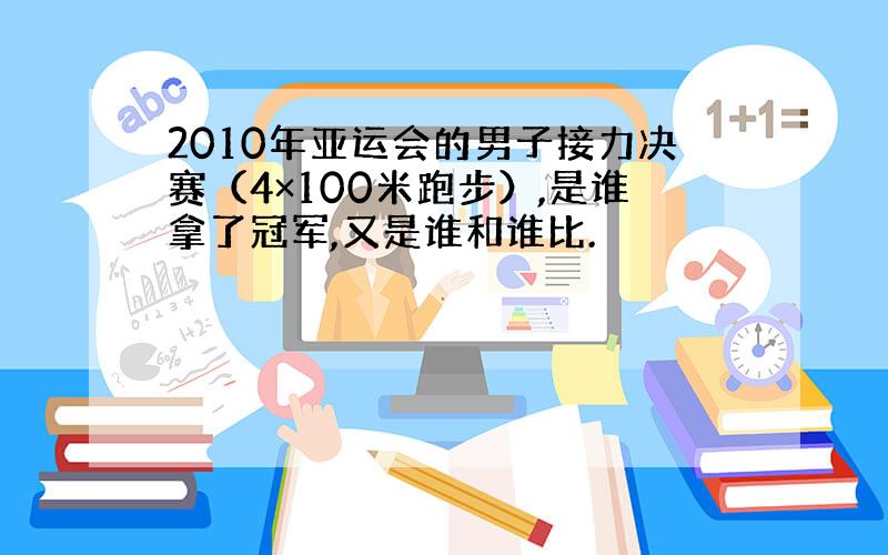 2010年亚运会的男子接力决赛（4×100米跑步）,是谁拿了冠军,又是谁和谁比.