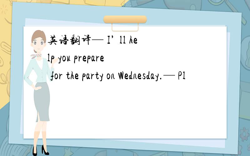 英语翻译— I’ ll help you prepare for the party on Wednesday.— Pl