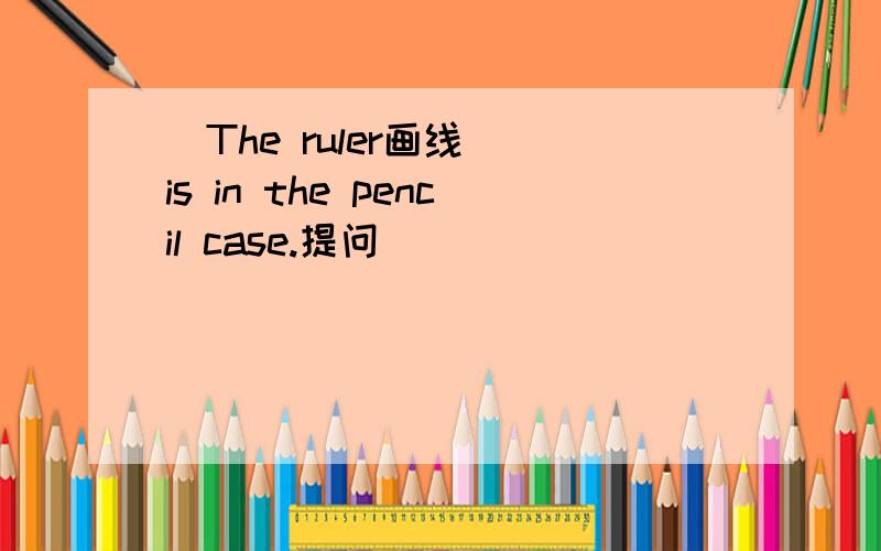 [The ruler画线] is in the pencil case.提问