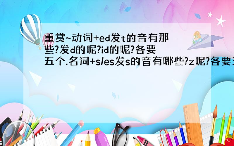 重赏~动词+ed发t的音有那些?发d的呢?id的呢?各要五个.名词+s/es发s的音有哪些?z呢?各要五个.