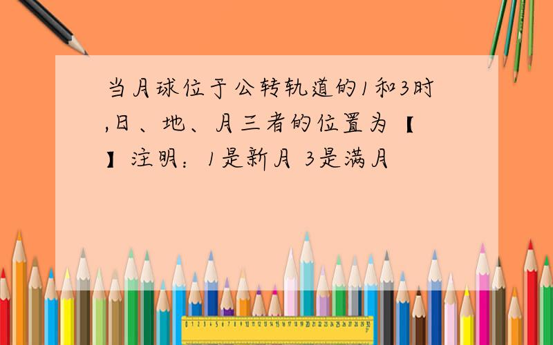 当月球位于公转轨道的1和3时,日、地、月三者的位置为【 】注明：1是新月 3是满月