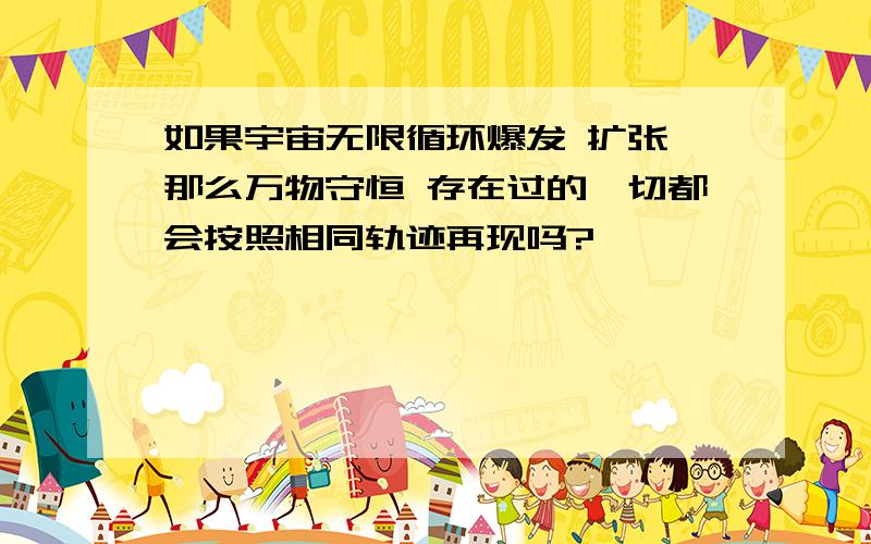 如果宇宙无限循环爆发 扩张 那么万物守恒 存在过的一切都会按照相同轨迹再现吗?