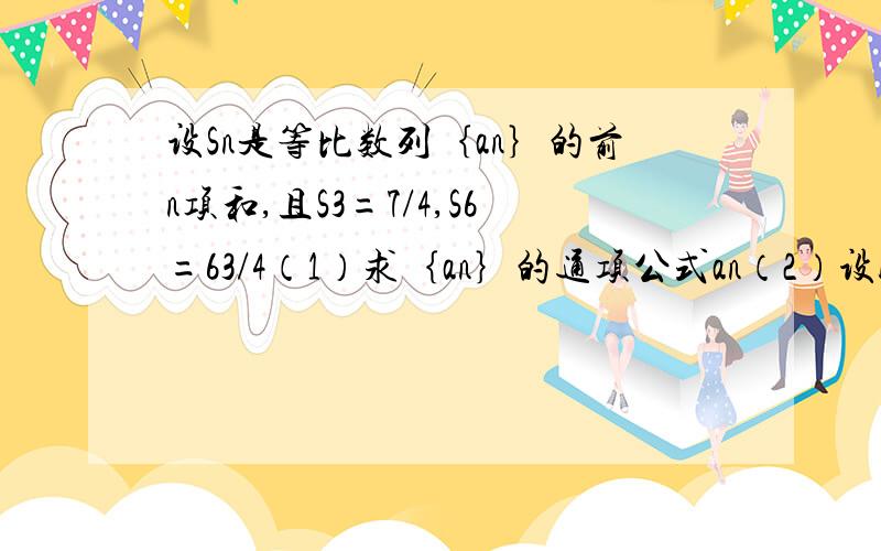 设Sn是等比数列｛an｝的前n项和,且S3=7/4,S6=63/4（1）求｛an｝的通项公式an（2）设bn=log2a