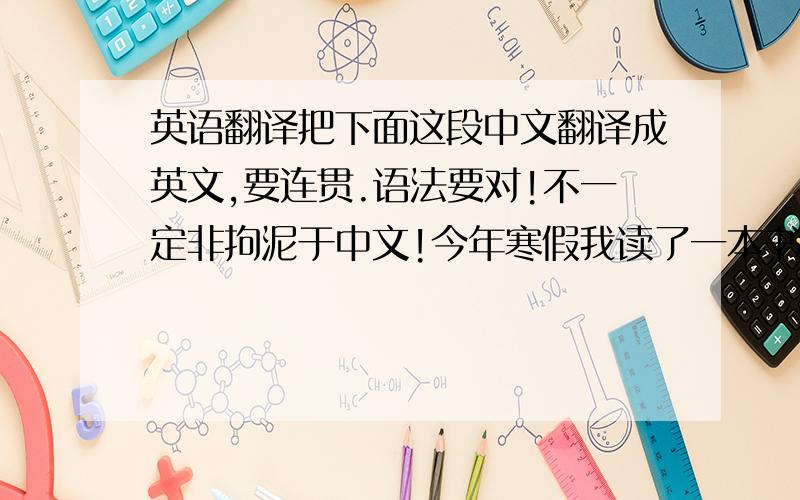 英语翻译把下面这段中文翻译成英文,要连贯.语法要对!不一定非拘泥于中文!今年寒假我读了一本书,它的名字叫(WITH A