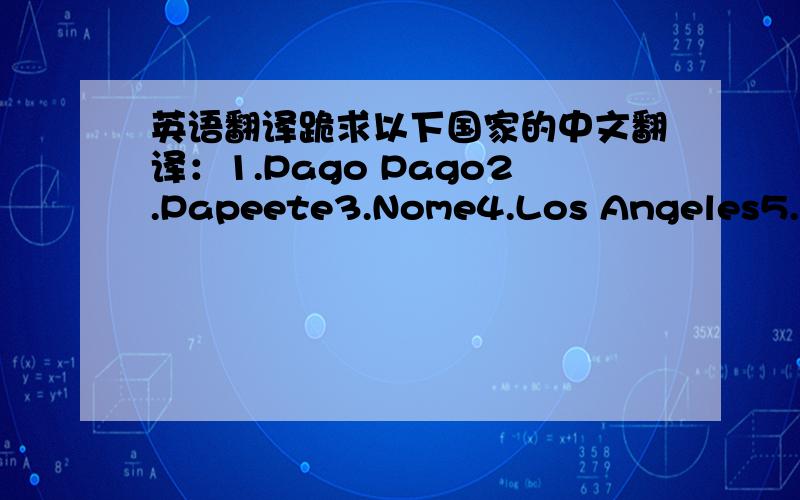 英语翻译跪求以下国家的中文翻译：1.Pago Pago2.Papeete3.Nome4.Los Angeles5.Las