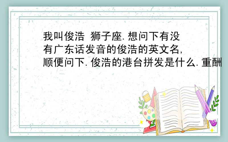 我叫俊浩 狮子座.想问下有没有广东话发音的俊浩的英文名,顺便问下.俊浩的港台拼发是什么.重酬