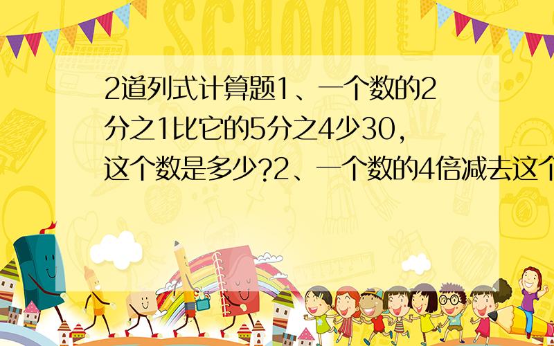 2道列式计算题1、一个数的2分之1比它的5分之4少30,这个数是多少?2、一个数的4倍减去这个数本身,差事42.6,求这