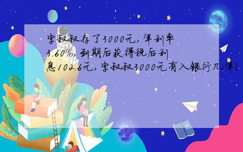 李叔叔存了3000元,年利率3.60%,到期后获得税后利息102.6元,李叔叔3000元有入银行几年?