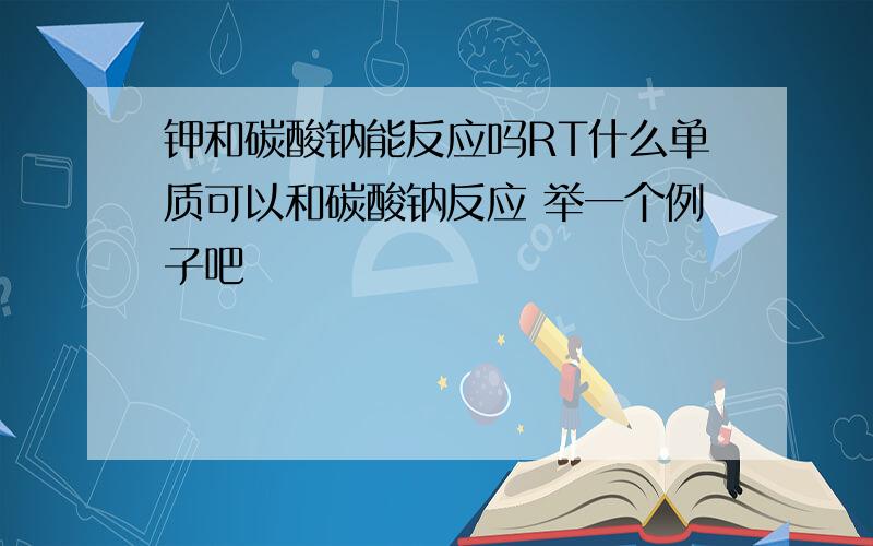 钾和碳酸钠能反应吗RT什么单质可以和碳酸钠反应 举一个例子吧