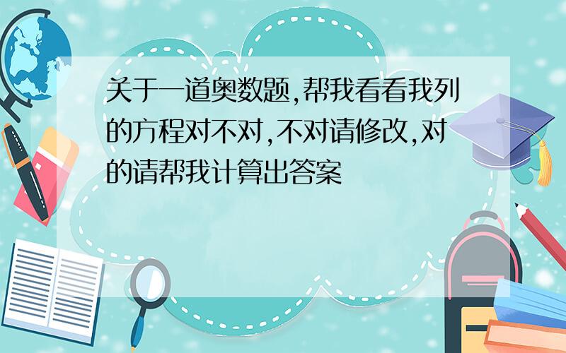 关于一道奥数题,帮我看看我列的方程对不对,不对请修改,对的请帮我计算出答案