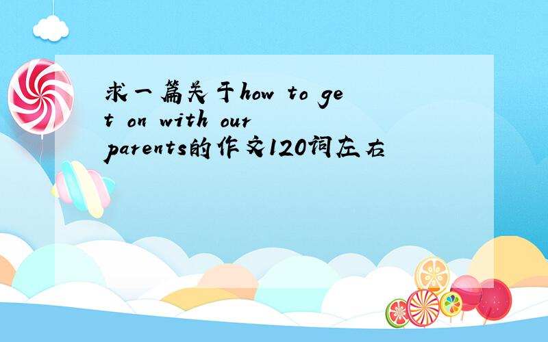 求一篇关于how to get on with our parents的作文120词左右