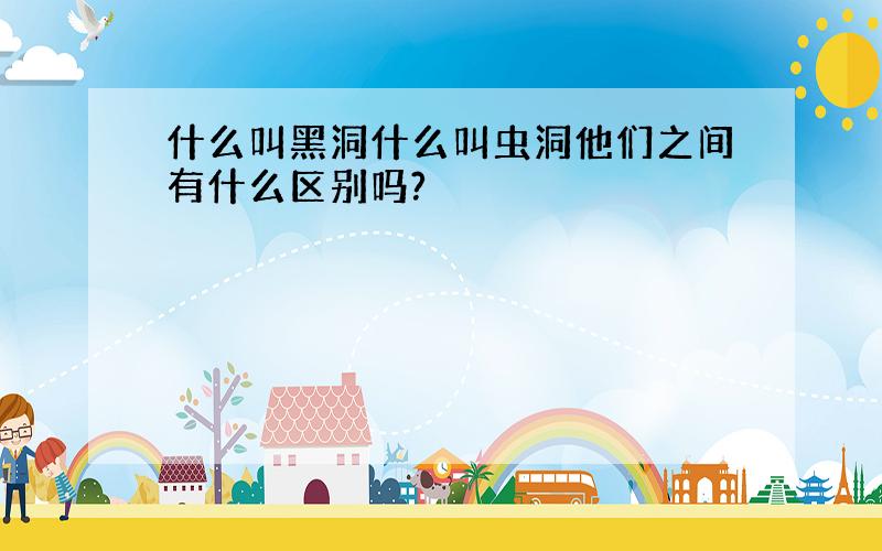 什么叫黑洞什么叫虫洞他们之间有什么区别吗?