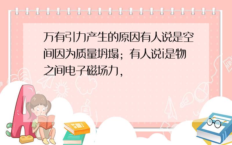 万有引力产生的原因有人说是空间因为质量坍塌；有人说i是物之间电子磁场力,