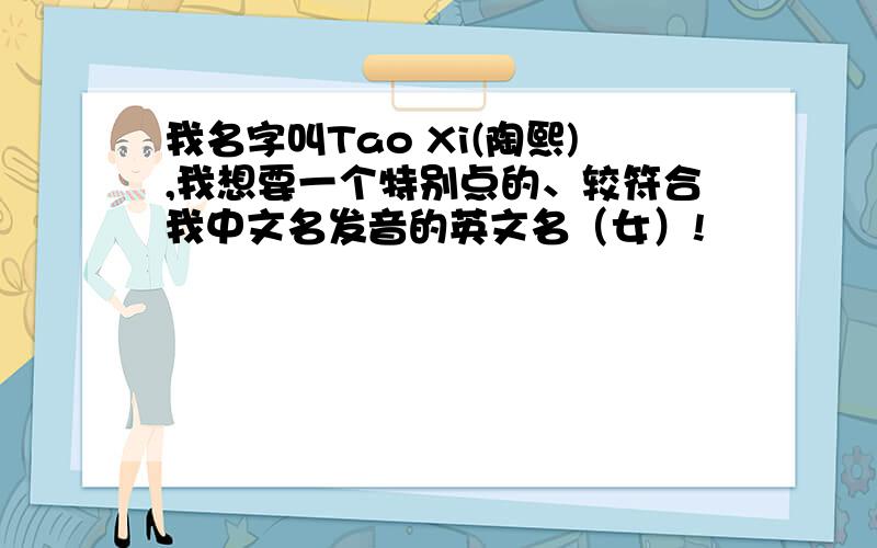 我名字叫Tao Xi(陶熙),我想要一个特别点的、较符合我中文名发音的英文名（女）!