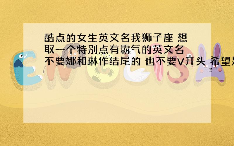 酷点的女生英文名我狮子座 想取一个特别点有霸气的英文名 不要娜和琳作结尾的 也不要V开头 希望是L开头 看起来特殊点的