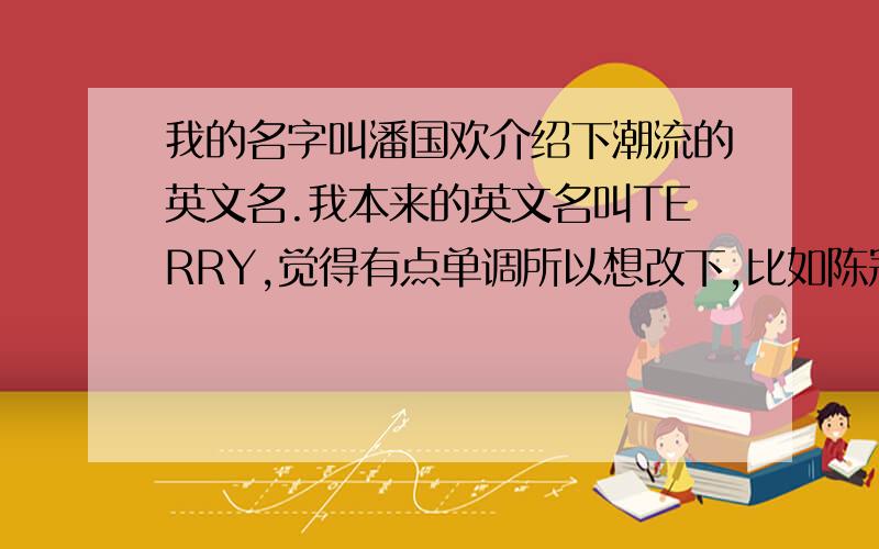 我的名字叫潘国欢介绍下潮流的英文名.我本来的英文名叫TERRY,觉得有点单调所以想改下,比如陈冠希的英文名就挺好,不用太