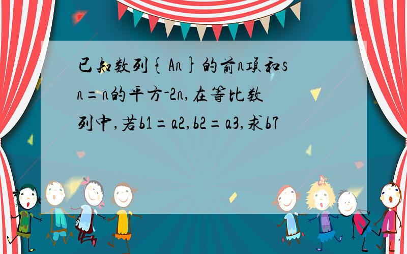 已知数列{An}的前n项和sn=n的平方-2n,在等比数列中,若b1=a2,b2=a3,求b7