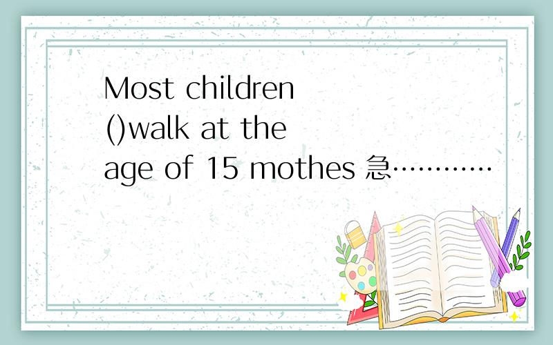 Most children ()walk at the age of 15 mothes 急…………