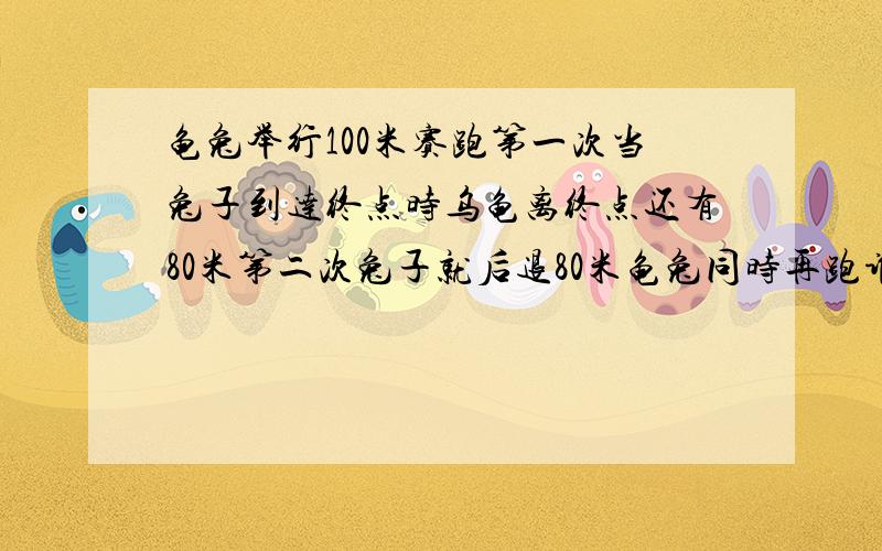 龟兔举行100米赛跑第一次当兔子到达终点时乌龟离终点还有80米第二次兔子就后退80米龟兔同时再跑谁先到终点