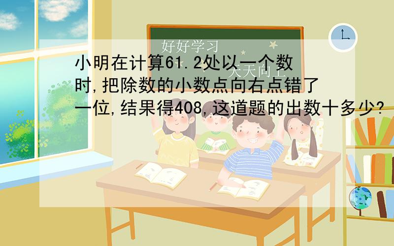 小明在计算61.2处以一个数时,把除数的小数点向右点错了一位,结果得408,这道题的出数十多少?