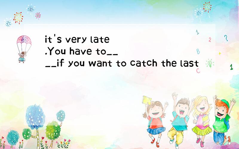 it's very late.You have to____if you want to catch the last