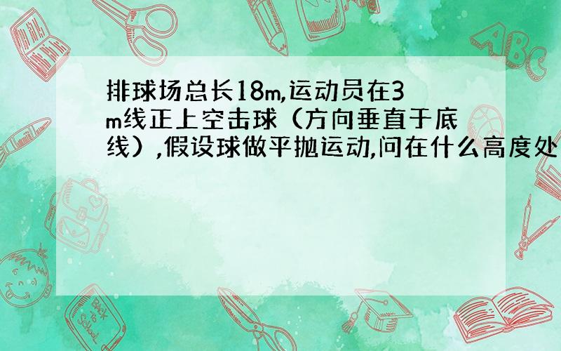 排球场总长18m,运动员在3m线正上空击球（方向垂直于底线）,假设球做平抛运动,问在什么高度处击球,无论速度为多大,球总