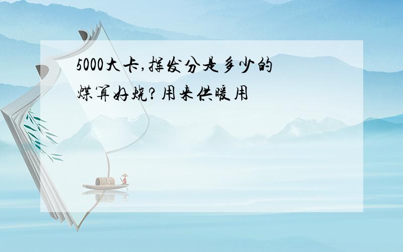 5000大卡,挥发分是多少的煤算好烧?用来供暖用