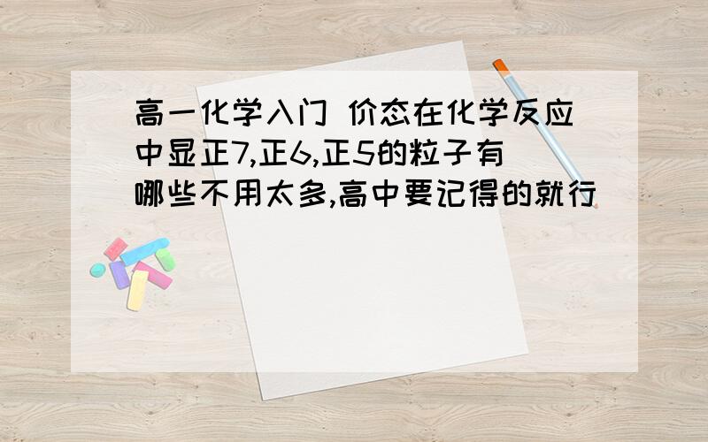 高一化学入门 价态在化学反应中显正7,正6,正5的粒子有哪些不用太多,高中要记得的就行