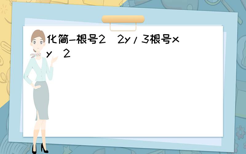 化简-根号2^2y/3根号xy^2