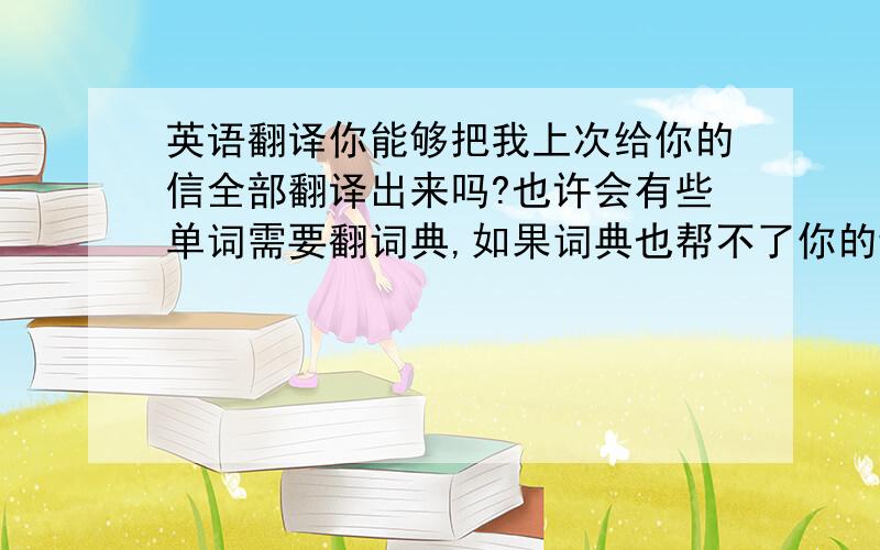 英语翻译你能够把我上次给你的信全部翻译出来吗?也许会有些单词需要翻词典,如果词典也帮不了你的话你可以去问Chen Yu,