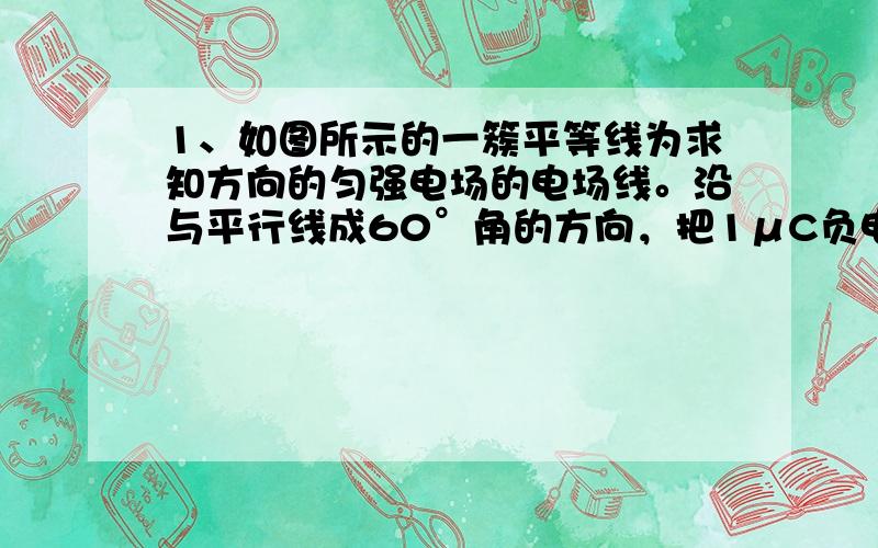 1、如图所示的一簇平等线为求知方向的匀强电场的电场线。沿与平行线成60°角的方向，把1μC负电荷以A点移到B点，电场力做