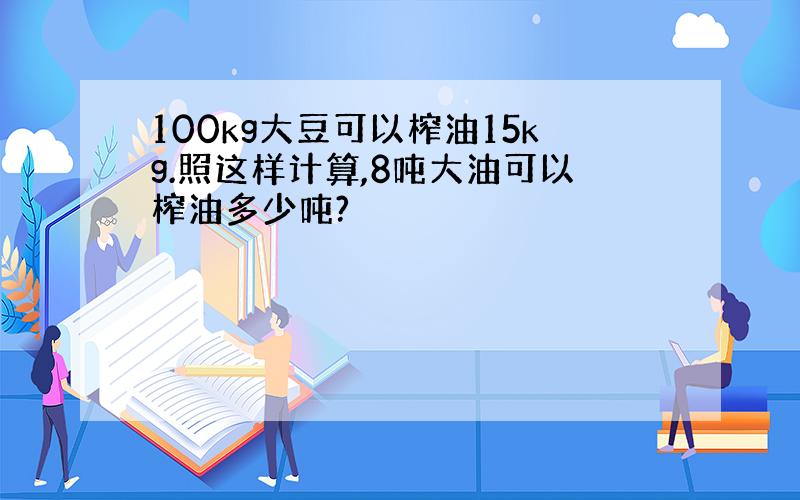 100kg大豆可以榨油15kg.照这样计算,8吨大油可以榨油多少吨?