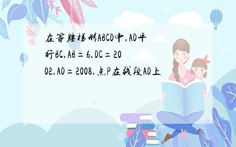 在等腰梯形ABCD中,AD平行BC,AB=6,DC=2002,AD=2008,点P在线段AD上