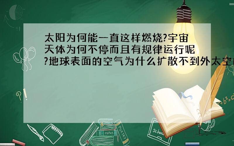 太阳为何能一直这样燃烧?宇宙天体为何不停而且有规律运行呢?地球表面的空气为什么扩散不到外太空的真空呢