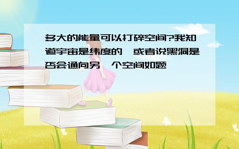 多大的能量可以打碎空间?我知道宇宙是纬度的,或者说黑洞是否会通向另一个空间如题