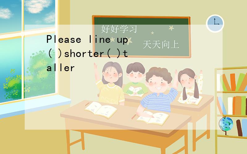 Please line up( )shorter( )taller