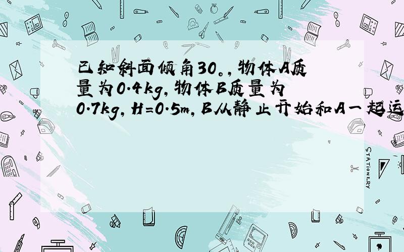 已知斜面倾角30°,物体A质量为0.4kg,物体B质量为0.7kg,H=0.5m,B从静止开始和A一起运动,B落地时速度