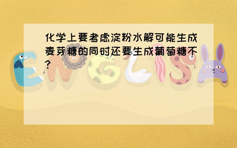 化学上要考虑淀粉水解可能生成麦芽糖的同时还要生成葡萄糖不?