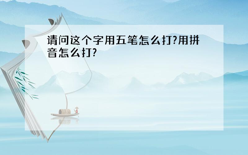 请问这个字用五笔怎么打?用拼音怎么打?