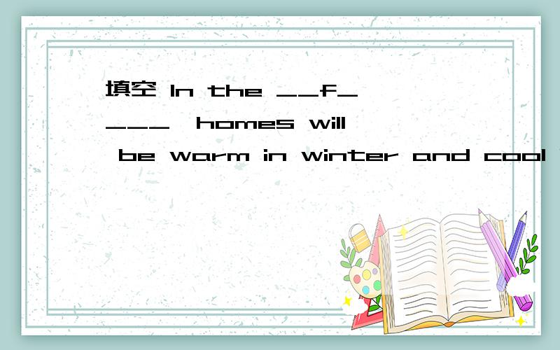 填空 In the __f____,homes will be warm in winter and cool in _