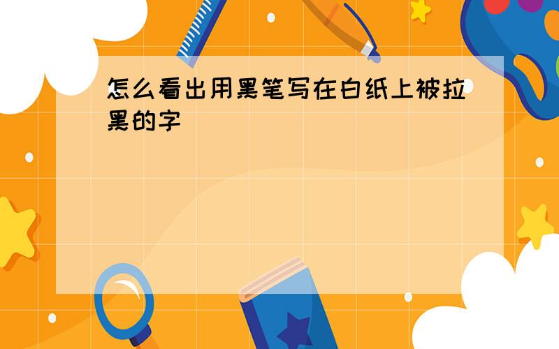 怎么看出用黑笔写在白纸上被拉黑的字