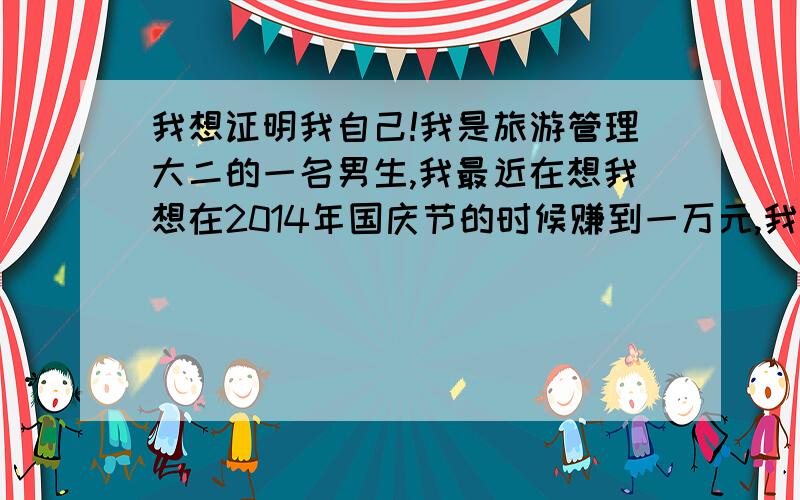 我想证明我自己!我是旅游管理大二的一名男生,我最近在想我想在2014年国庆节的时候赚到一万元,我做过麦当劳,必胜客,发传