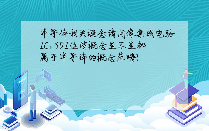 半导体相关概念请问像集成电路IC,SOI这些概念是不是都属于半导体的概念范畴?