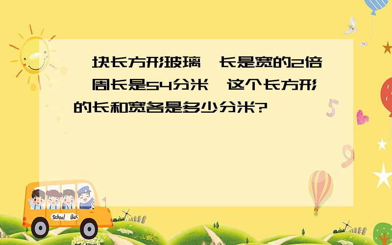 一块长方形玻璃,长是宽的2倍,周长是54分米,这个长方形的长和宽各是多少分米?