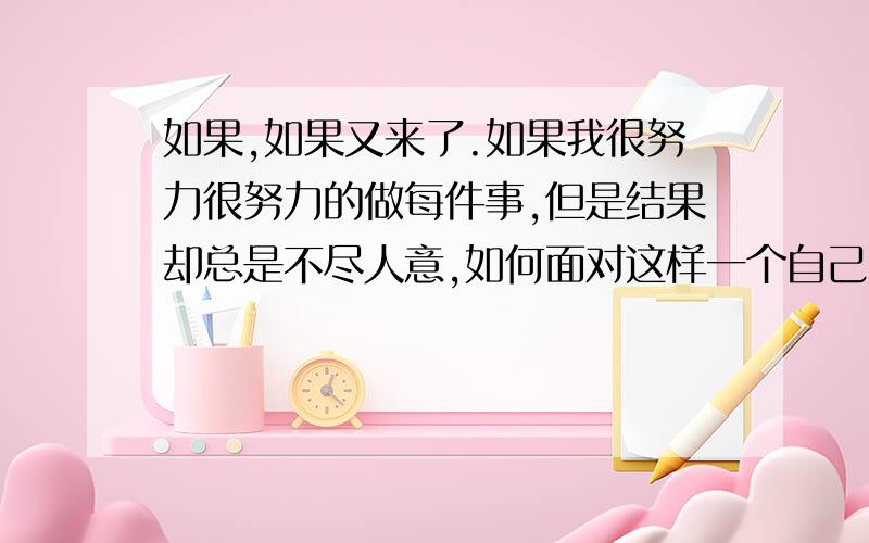 如果,如果又来了.如果我很努力很努力的做每件事,但是结果却总是不尽人意,如何面对这样一个自己,果...