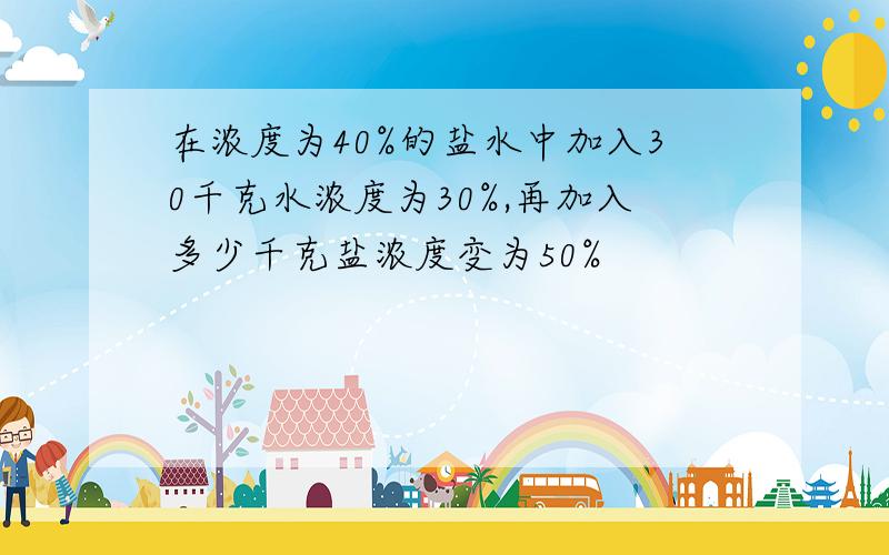 在浓度为40%的盐水中加入30千克水浓度为30%,再加入多少千克盐浓度变为50%