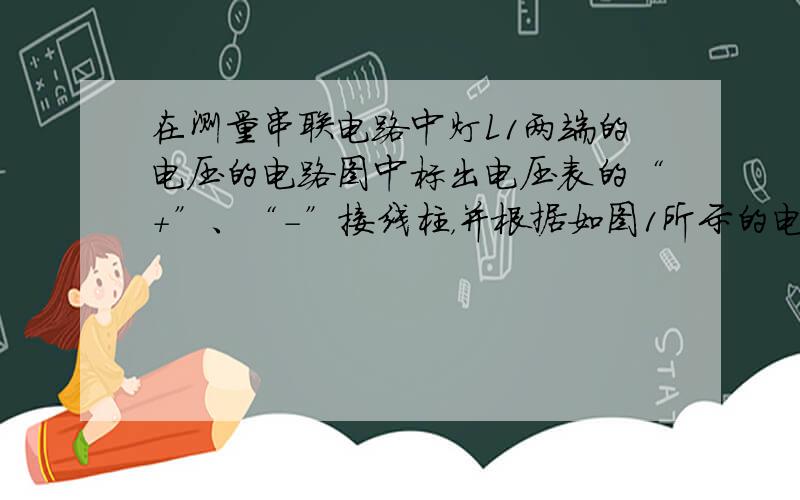 在测量串联电路中灯L1两端的电压的电路图中标出电压表的“+”、“-”接线柱，并根据如图1所示的电路图连接如图2所示的实物