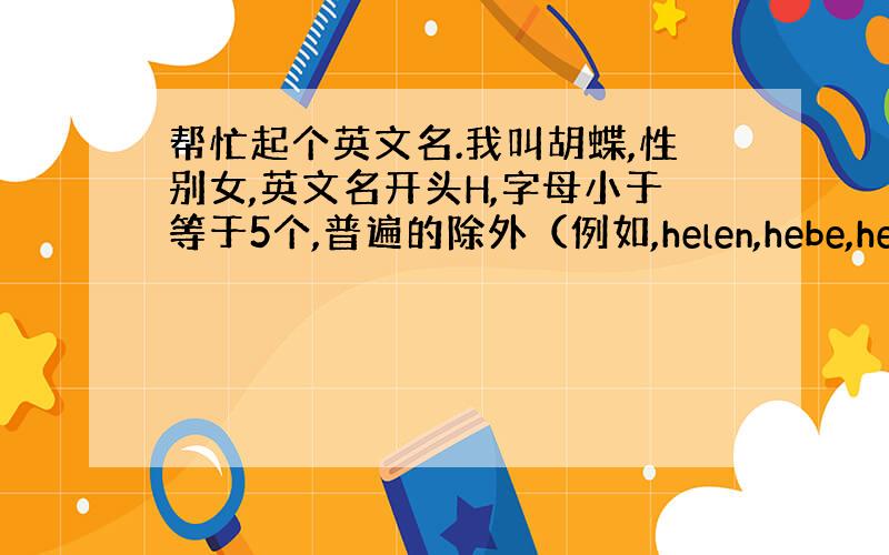 帮忙起个英文名.我叫胡蝶,性别女,英文名开头H,字母小于等于5个,普遍的除外（例如,helen,hebe,hena,这种