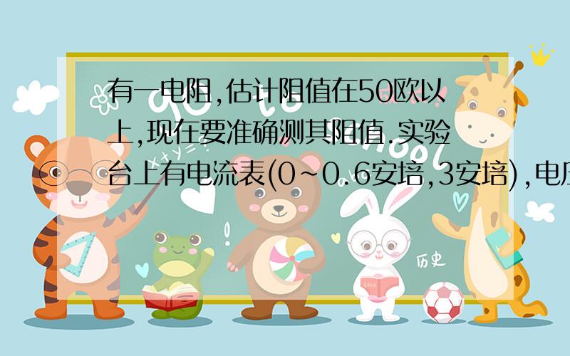 有一电阻,估计阻值在50欧以上,现在要准确测其阻值.实验台上有电流表(0~0.6安培,3安培),电压表(0~3伏特,15